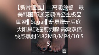 【新片速遞】 ✿高能预警✿ 最美韩国TS逆天颜值公主极品闺蜜▌Sugar▌玩具爆玩后庭 大阳具顶撞前列腺 高潮双倍快感爆射[482MB/MP4/10:55]