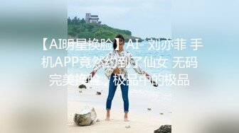 【AI明星换脸】AI- 刘亦菲 手机APP竟然约到了仙女 无码完美换脸，极品中的极品