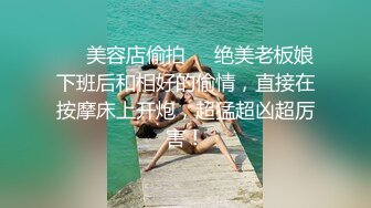 ❤️美容店偷拍❤️绝美老板娘下班后和相好的偷情，直接在按摩床上开炮，超猛超凶超厉害！