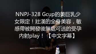 NNPJ-328 Gcup的美巨乳少女限定！壯漢的全身美容，敏感帶被開發後無處可逃的受孕內射play！ 【中文字幕】