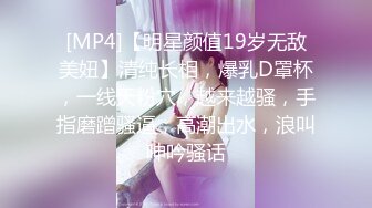 [MP4]【明星颜值19岁无敌美妞】清纯长相，爆乳D罩杯，一线天粉穴，越来越骚，手指磨蹭骚逼，高潮出水，浪叫呻吟骚话