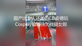 国产比女人还美的CD安德玩Cosplay蝙蝠侠大战猫女郎