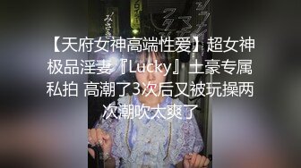 【天府女神高端性爱】超女神极品淫妻『Lucky』土豪专属私拍 高潮了3次后又被玩操两次潮吹太爽了