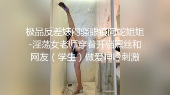 极品反差婊闷骚眼镜阿蛇姐姐-淫荡女老师穿着开档黑丝和网友（学生）做爱呻吟刺激