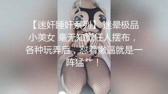 【迷奸睡奸系列】 迷晕极品小美女 毫无知觉任人摆布，各种玩弄后，怼着嫩逼就是一阵猛艹！