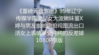 《重磅云盘泄密》99年辽宁传媒学院美少女大波嫩妹董X婷与男友啪啪自拍视图流出口活女上表情享受纯纯的反差婊1080P原版