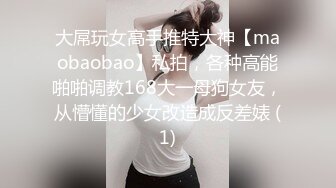 大屌玩女高手推特大神【maobaobao】私拍，各种高能啪啪调教168大一母狗女友，从懵懂的少女改造成反差婊 (1)