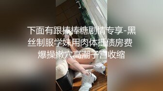 下面有跟棒棒糖剧情专享-黑丝制服学妹用肉体抵债房费 爆操嫩穴高潮子宫收缩