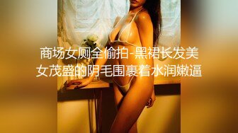 商场女厕全偷拍-黑裙长发美女茂盛的阴毛围裹着水润嫩逼