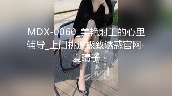 MDX-0060_美艳射工的心里辅导_上门挑逗极致诱惑官网-夏晴子