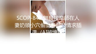 SCOP-849 無良按摩師在人妻奶頭小穴偷塗春藥發情求插還...(AI破壞版)