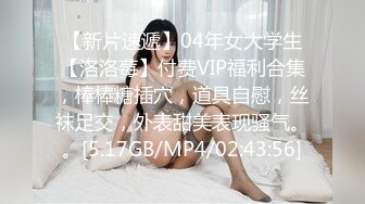 【新片速遞】04年女大学生【洛洛莓】付费VIP福利合集，棒棒糖插穴，道具自慰，丝袜足交，外表甜美表现骚气。。[5.17GB/MP4/02:43:56]