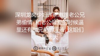 深圳龙岗少妇许昕惠跟老公兄弟偷情  和老公做爱的时候逼里还有他兄弟的淫液  这姐们玩太大