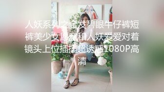 人妖系列之金发碧眼牛仔裤短裤美少女愿意和人妖爱爱对着镜头上位插插超诱惑1080P高清