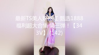 最新TS美人妖网红 甄选1888福利超大合集 第三弹！【343V】 (142)