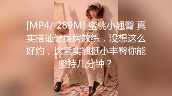 [MP4/ 289M] 蜜桃小翘臀 真实搭讪健身房教练，没想这么好约，这紧实翘挺小丰臀你能坚持几分钟？