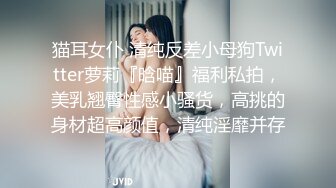 猫耳女仆 清纯反差小母狗Twitter萝莉『晗喵』福利私拍，美乳翘臀性感小骚货，高挑的身材超高颜值，清纯淫靡并存